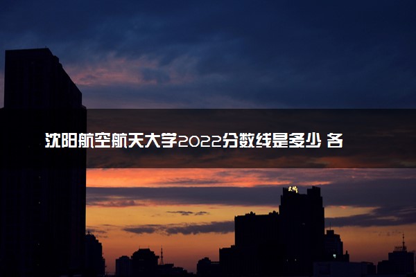 沈阳航空航天大学2022分数线是多少 各省录取最低位次
