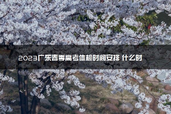 2023广东春季高考体检时间安排 什么时候体检
