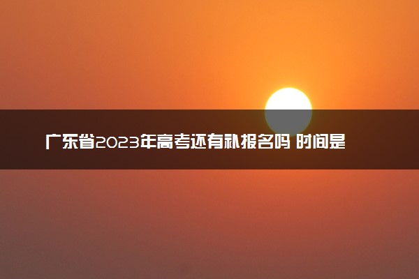 广东省2023年高考还有补报名吗 时间是几月几号