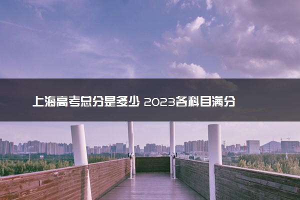 上海高考总分是多少 2023各科目满分