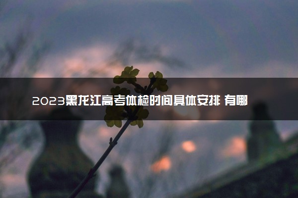2023黑龙江高考体检时间具体安排 有哪些项目