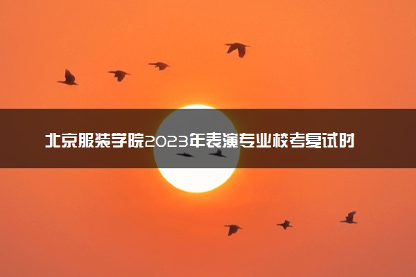 北京服装学院2023年表演专业校考复试时间 什么时候考试