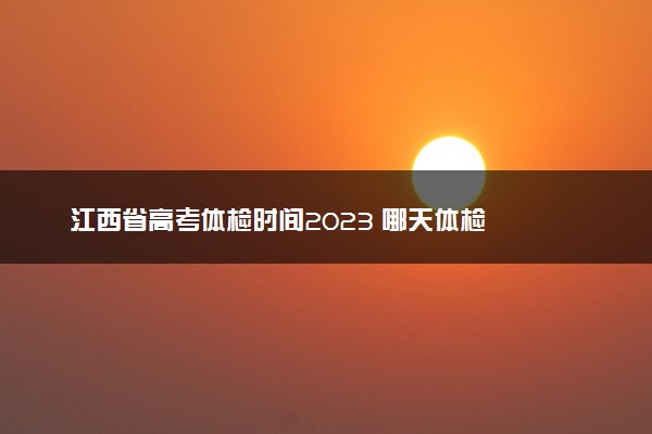 江西省高考体检时间2023 哪天体检