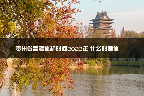 贵州省高考体检时间2023年 什么时候体检