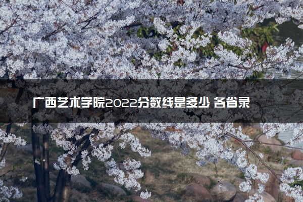 广西艺术学院2022分数线是多少 各省录取最低位次
