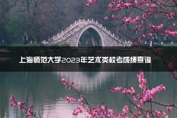 上海师范大学2023年艺术类校考成绩查询时间及入口