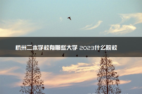 杭州二本学校有哪些大学 2023什么院校好