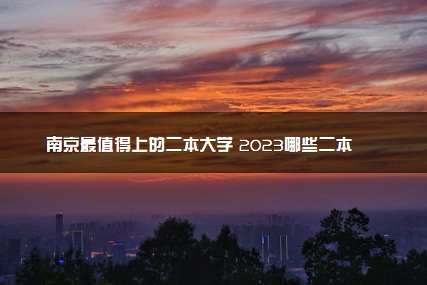 南京最值得上的二本大学 2023哪些二本热门