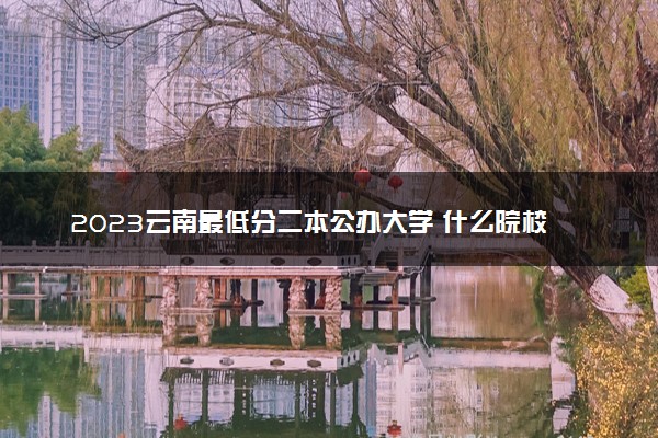 2023云南最低分二本公办大学 什么院校最好