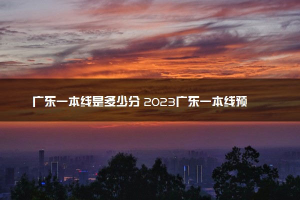 广东一本线是多少分 2023广东一本线预测