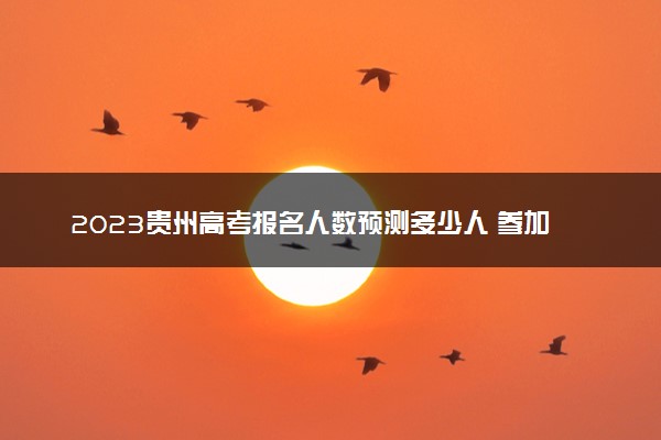 2023贵州高考报名人数预测多少人 参加高考人数预计