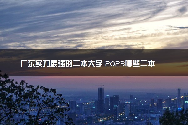 广东实力最强的二本大学 2023哪些二本有潜力