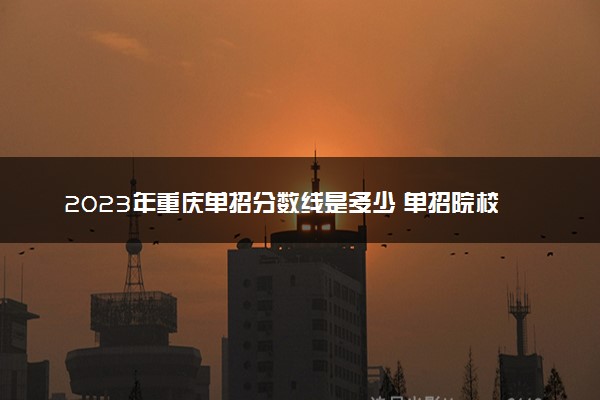 2023年重庆单招分数线是多少 单招院校有哪些