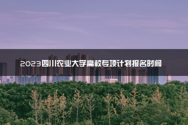 2023四川农业大学高校专项计划报名时间及报名入口