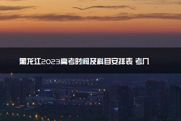 黑龙江2023高考时间及科目安排表 考几天