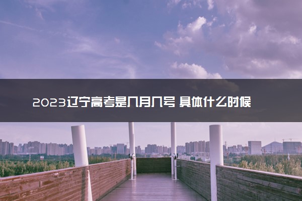 2023辽宁高考是几月几号 具体什么时候考试