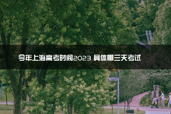 今年上海高考时间2023 具体哪三天考试