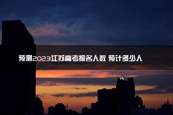 预测2023江苏高考报名人数 预计多少人参加高考