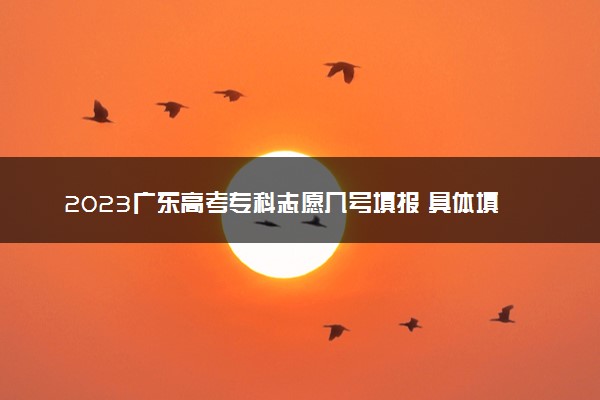 2023广东高考专科志愿几号填报 具体填报时间什么时候