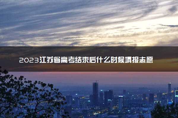 2023江苏省高考结束后什么时候填报志愿 考试后多少天