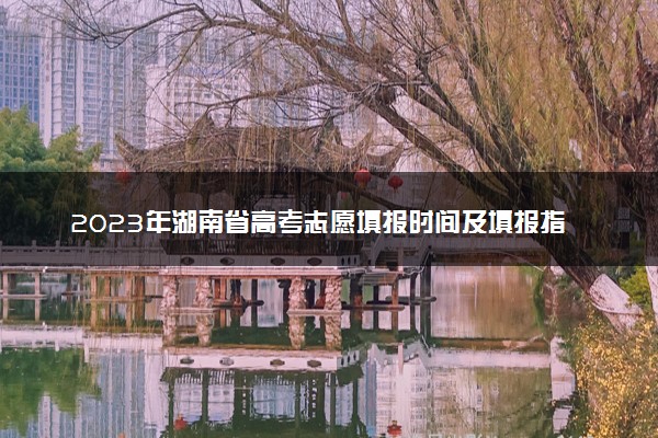2023年湖南省高考志愿填报时间及填报指南