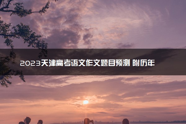 2023天津高考语文作文题目预测 附历年高考作文题目