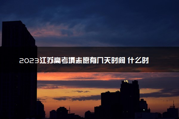 2023江苏高考填志愿有几天时间 什么时候开始填志愿