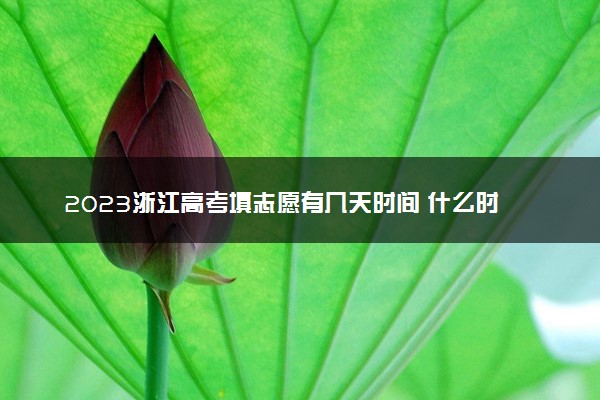 2023浙江高考填志愿有几天时间 什么时候开始填志愿