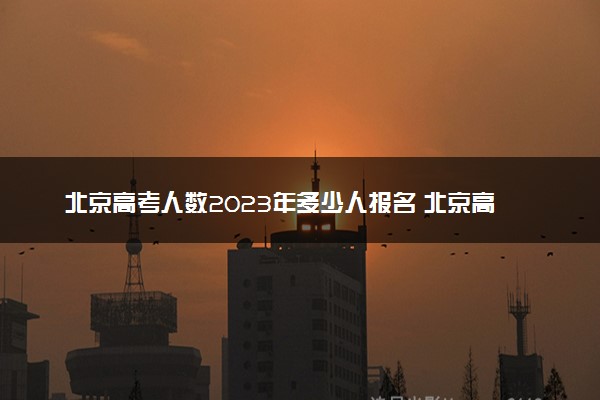 北京高考人数2023年多少人报名 北京高考报名人数预测