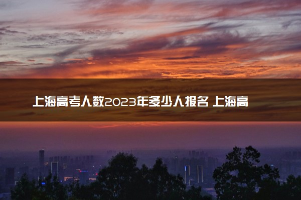 上海高考人数2023年多少人报名 上海高考报名人数预测