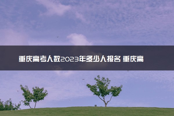 重庆高考人数2023年多少人报名 重庆高考报名人数预测