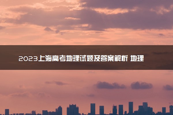 2023上海高考地理试题及答案解析 地理真题试卷