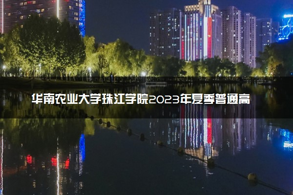 华南农业大学珠江学院2023年夏季普通高考本科招生章程