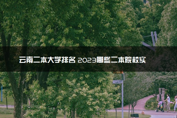 云南二本大学排名 2023哪些二本院校实力强