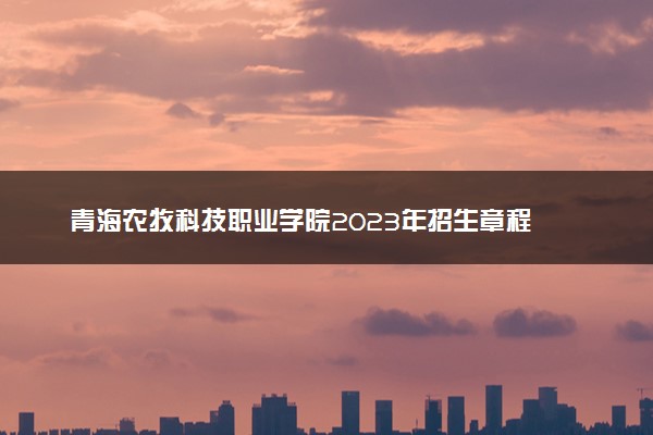 青海农牧科技职业学院2023年招生章程