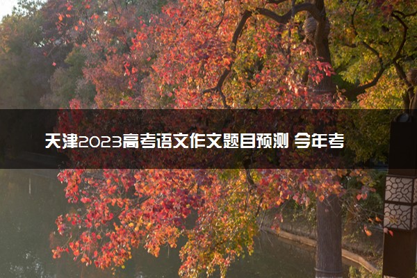 天津2023高考语文作文题目预测 今年考什么话题