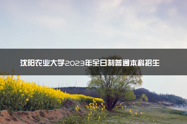 沈阳农业大学2023年全日制普通本科招生章程