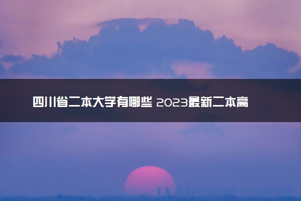 四川省二本大学有哪些 2023最新二本高校名单