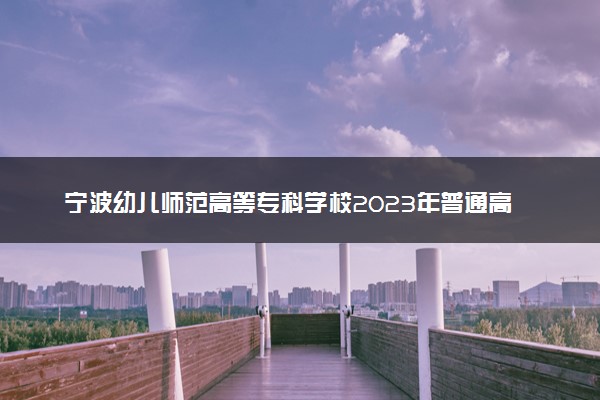 宁波幼儿师范高等专科学校2023年普通高校招生章程