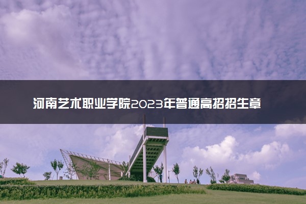 河南艺术职业学院2023年普通高招招生章程