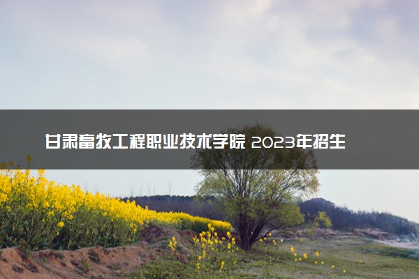 甘肃畜牧工程职业技术学院 2023年招生章程