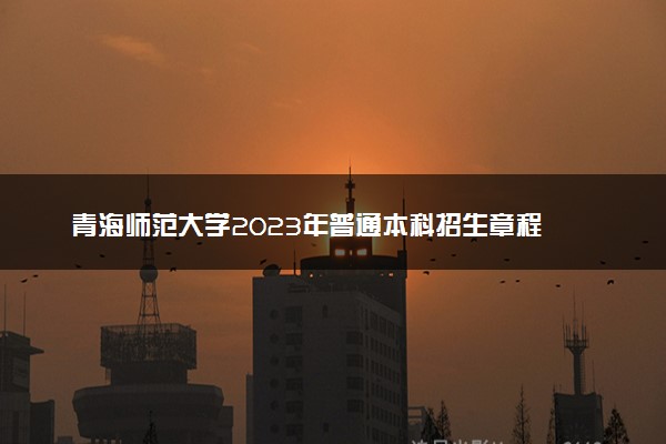 青海师范大学2023年普通本科招生章程