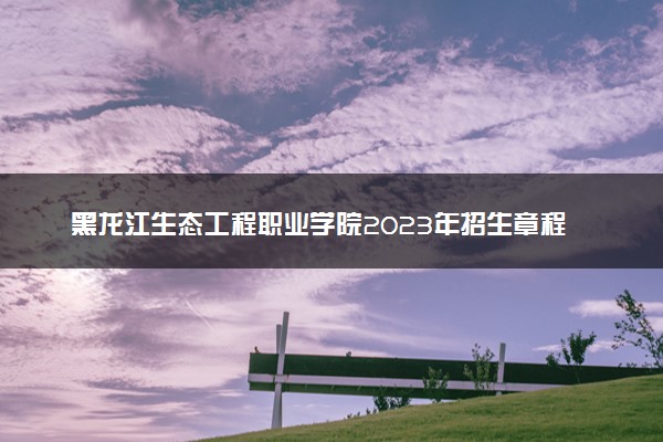 黑龙江生态工程职业学院2023年招生章程