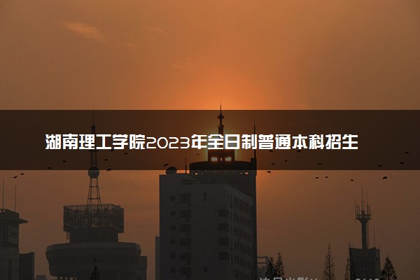 湖南理工学院2023年全日制普通本科招生章程