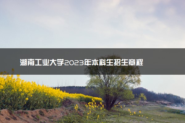 湖南工业大学2023年本科生招生章程