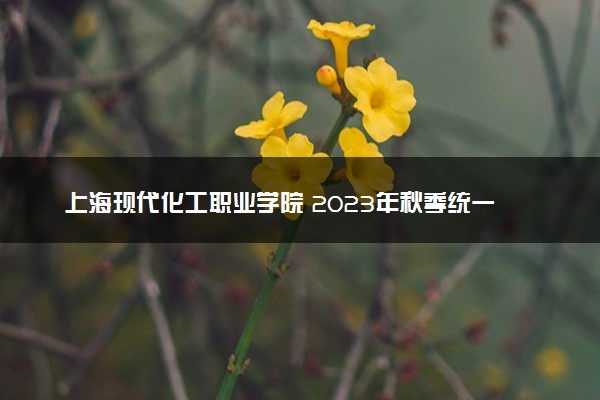 上海现代化工职业学院 2023年秋季统一高考招生章程