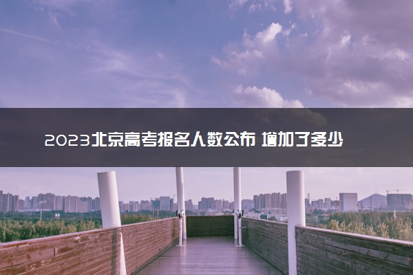 2023北京高考报名人数公布 增加了多少人
