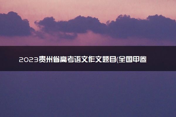 2023贵州省高考语文作文题目（全国甲卷）