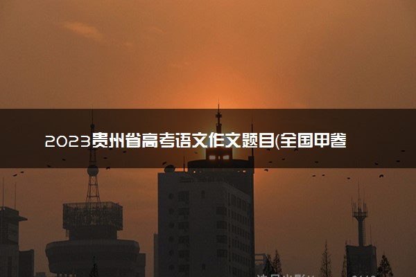 2023贵州省高考语文作文题目（全国甲卷）