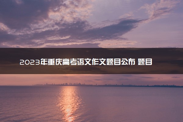 2023年重庆高考语文作文题目公布 题目是什么